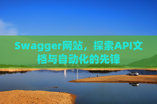 Swagger网站，探索API文档与自动化的先锋